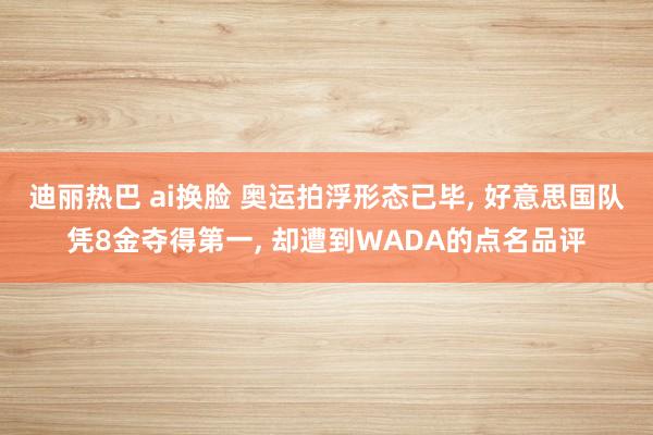 迪丽热巴 ai换脸 奥运拍浮形态已毕， 好意思国队凭8金夺得第一， 却遭到WADA的点名品评