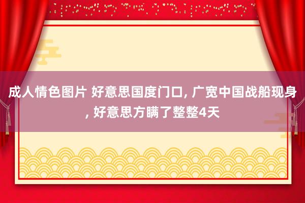 成人情色图片 好意思国度门口， 广宽中国战船现身， 好意思方瞒了整整4天