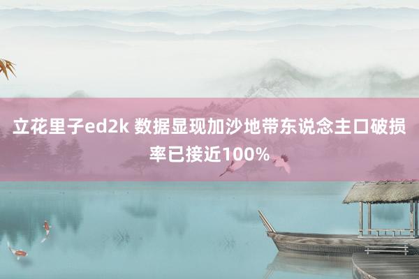 立花里子ed2k 数据显现加沙地带东说念主口破损率已接近100%