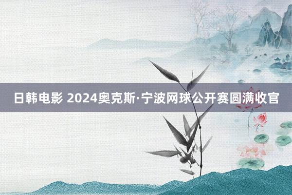 日韩电影 2024奥克斯·宁波网球公开赛圆满收官