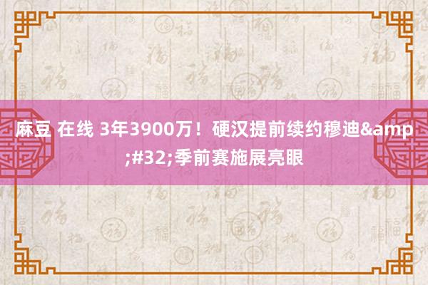 麻豆 在线 3年3900万！硬汉提前续约穆迪&#32;季前赛施展亮眼