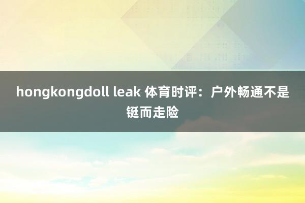 hongkongdoll leak 体育时评：户外畅通不是铤而走险