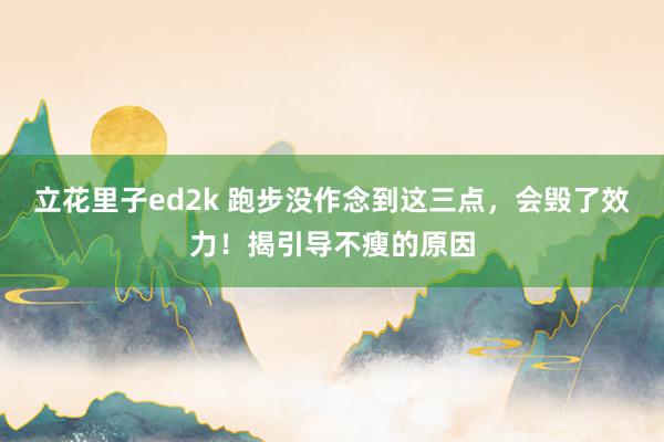 立花里子ed2k 跑步没作念到这三点，会毁了效力！揭引导不瘦的原因