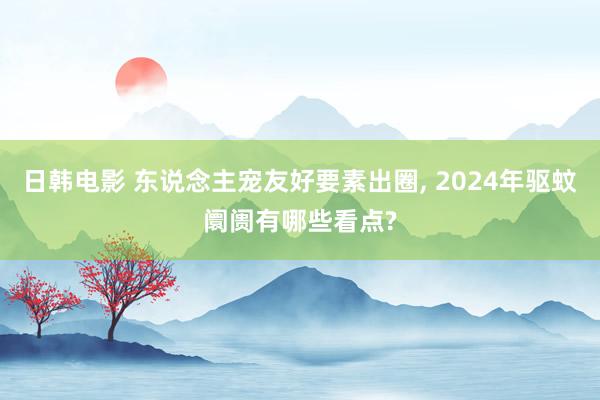 日韩电影 东说念主宠友好要素出圈， 2024年驱蚊阛阓有哪些看点?