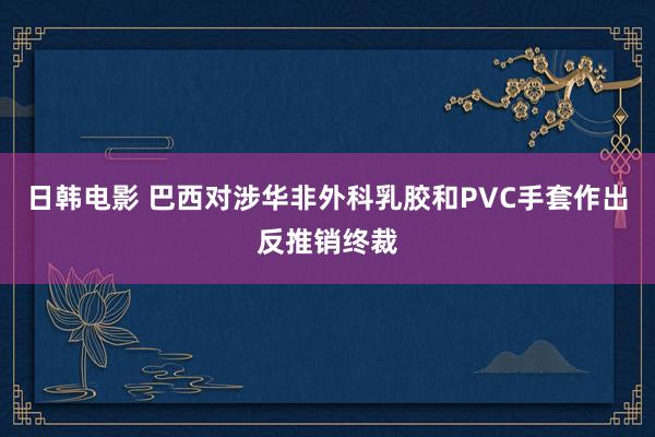 日韩电影 巴西对涉华非外科乳胶和PVC手套作出反推销终裁