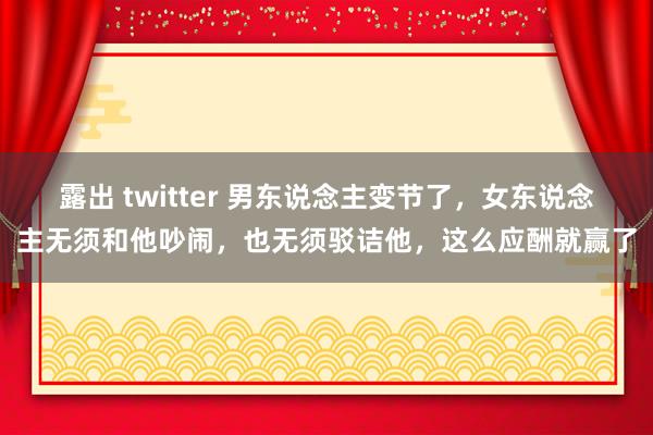 露出 twitter 男东说念主变节了，女东说念主无须和他吵闹，也无须驳诘他，这么应酬就赢了