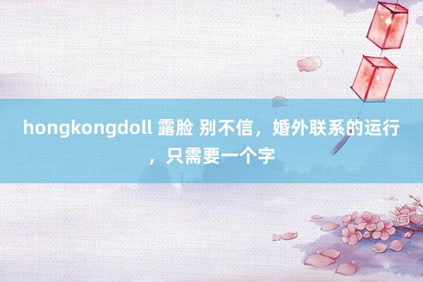 hongkongdoll 露脸 别不信，婚外联系的运行，只需要一个字