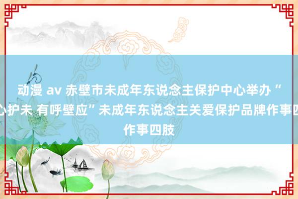 动漫 av 赤壁市未成年东说念主保护中心举办“赤心护未 有呼壁应”未成年东说念主关爱保护品牌作事四肢