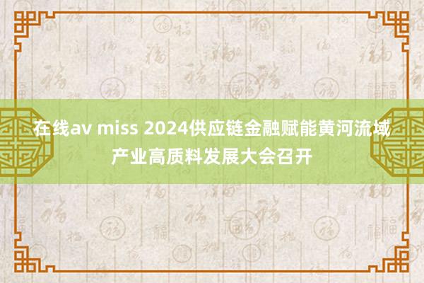 在线av miss 2024供应链金融赋能黄河流域产业高质料发展大会召开