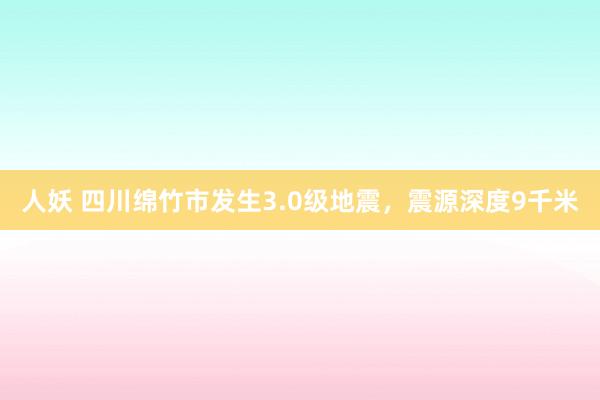 人妖 四川绵竹市发生3.0级地震，震源深度9千米