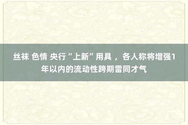 丝袜 色情 央行“上新”用具 ，各人称将增强1年以内的流动性跨期雷同才气