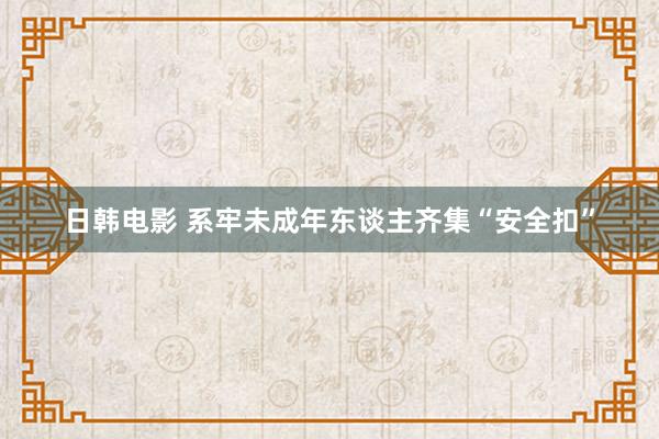 日韩电影 系牢未成年东谈主齐集“安全扣”