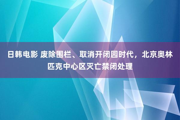 日韩电影 废除围栏、取消开闭园时代，北京奥林匹克中心区灭亡禁闭处理