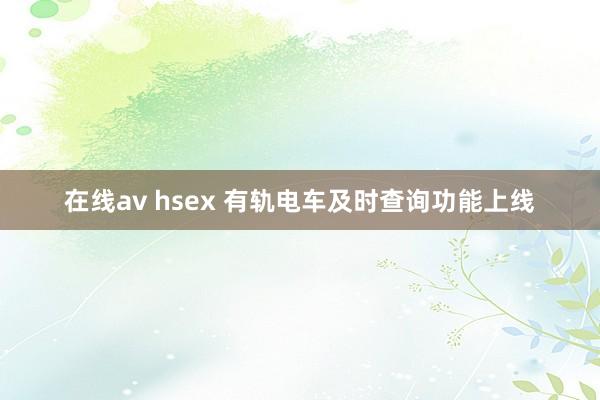 在线av hsex 有轨电车及时查询功能上线