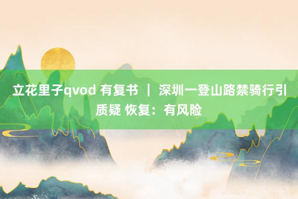 立花里子qvod 有复书 ｜ 深圳一登山路禁骑行引质疑 恢复：有风险