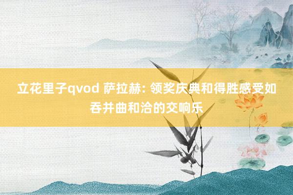 立花里子qvod 萨拉赫: 领奖庆典和得胜感受如吞并曲和洽的交响乐