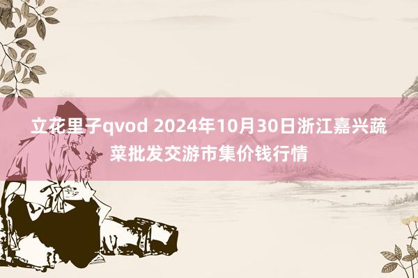 立花里子qvod 2024年10月30日浙江嘉兴蔬菜批发交游市集价钱行情