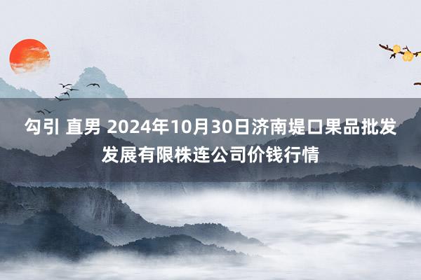 勾引 直男 2024年10月30日济南堤口果品批发发展有限株连公司价钱行情