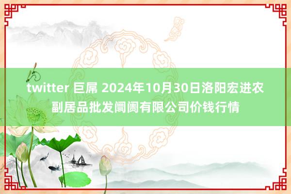 twitter 巨屌 2024年10月30日洛阳宏进农副居品批发阛阓有限公司价钱行情