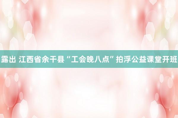 露出 江西省余干县“工会晚八点”拍浮公益课堂开班