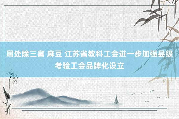 周处除三害 麻豆 江苏省教科工会进一步加强县级考验工会品牌化设立