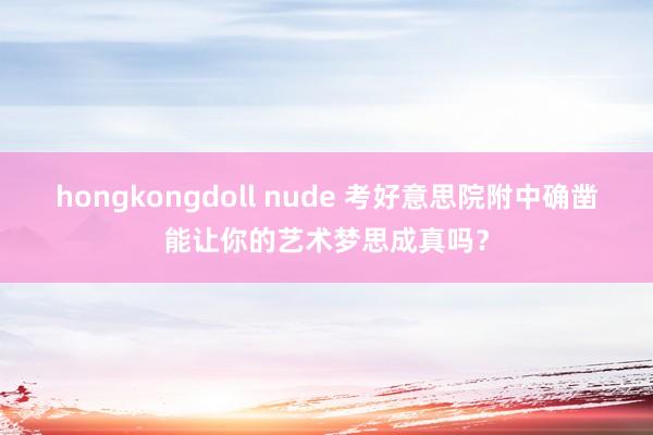 hongkongdoll nude 考好意思院附中确凿能让你的艺术梦思成真吗？