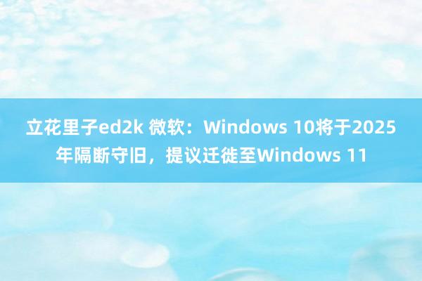 立花里子ed2k 微软：Windows 10将于2025年隔断守旧，提议迁徙至Windows 11