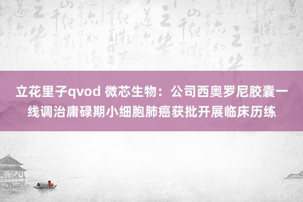 立花里子qvod 微芯生物：公司西奥罗尼胶囊一线调治庸碌期小细胞肺癌获批开展临床历练