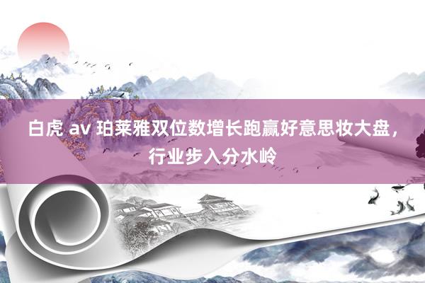 白虎 av 珀莱雅双位数增长跑赢好意思妆大盘，行业步入分水岭