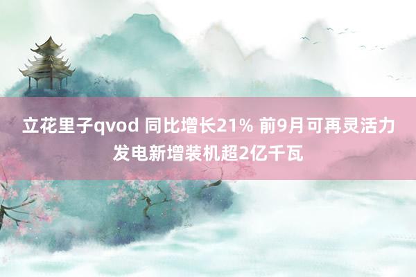 立花里子qvod 同比增长21% 前9月可再灵活力发电新增装机超2亿千瓦