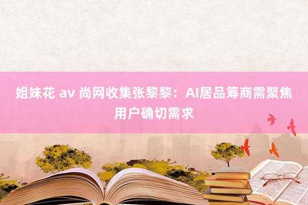 姐妹花 av 尚网收集张黎黎：AI居品筹商需聚焦用户确切需求