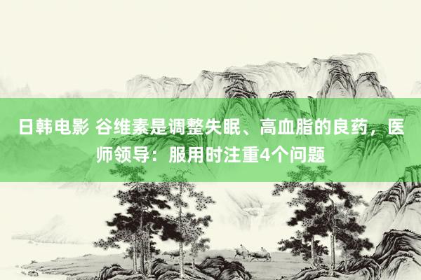 日韩电影 谷维素是调整失眠、高血脂的良药，医师领导：服用时注重4个问题