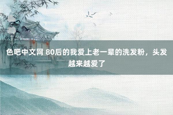 色吧中文网 80后的我爱上老一辈的洗发粉，头发越来越爱了