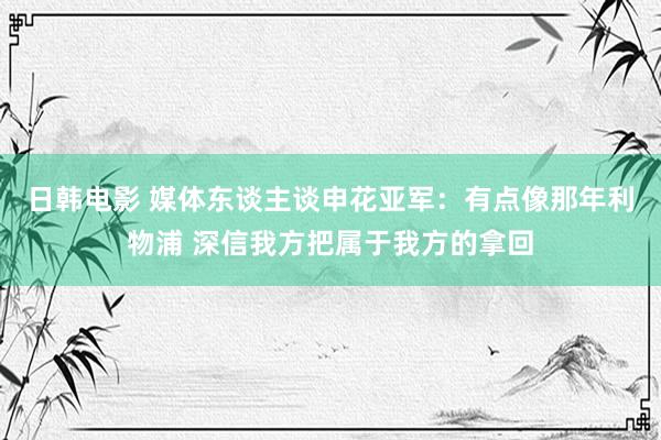 日韩电影 媒体东谈主谈申花亚军：有点像那年利物浦 深信我方把属于我方的拿回