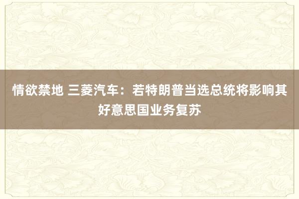 情欲禁地 三菱汽车：若特朗普当选总统将影响其好意思国业务复苏