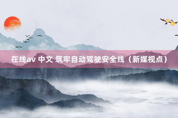 在线av 中文 筑牢自动驾驶安全线（新媒视点）