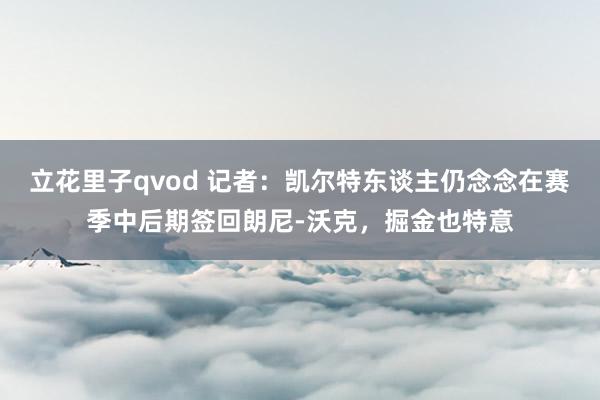 立花里子qvod 记者：凯尔特东谈主仍念念在赛季中后期签回朗尼-沃克，掘金也特意