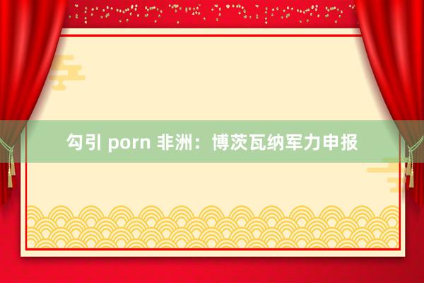 勾引 porn 非洲：博茨瓦纳军力申报