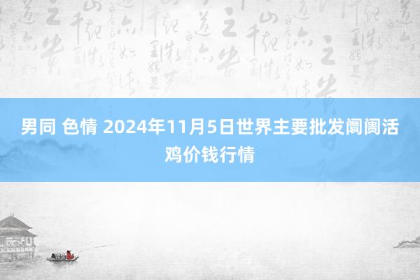 男同 色情 2024年11月5日世界主要批发阛阓活鸡价钱行情