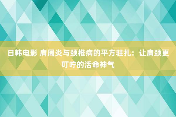 日韩电影 肩周炎与颈椎病的平方驻扎：让肩颈更叮咛的活命神气