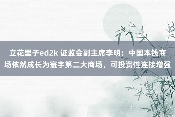 立花里子ed2k 证监会副主席李明：中国本钱商场依然成长为寰宇第二大商场，可投资性连接增强