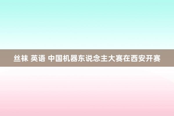 丝袜 英语 中国机器东说念主大赛在西安开赛