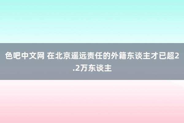 色吧中文网 在北京遥远责任的外籍东谈主才已超2.2万东谈主