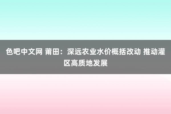 色吧中文网 莆田：深远农业水价概括改动 推动灌区高质地发展