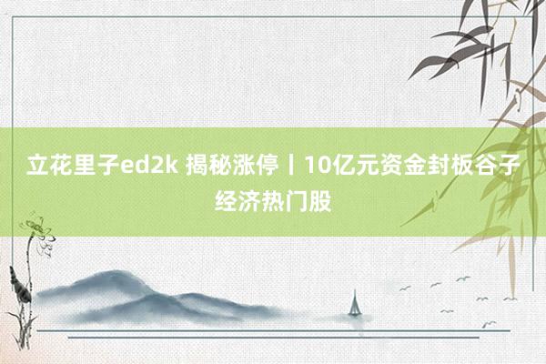 立花里子ed2k 揭秘涨停丨10亿元资金封板谷子经济热门股