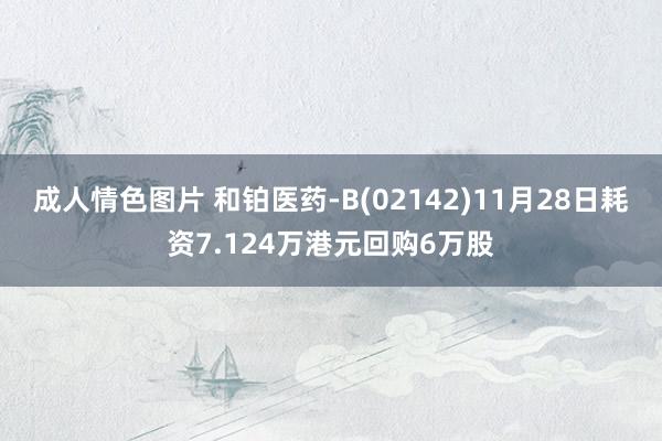 成人情色图片 和铂医药-B(02142)11月28日耗资7.124万港元回购6万股