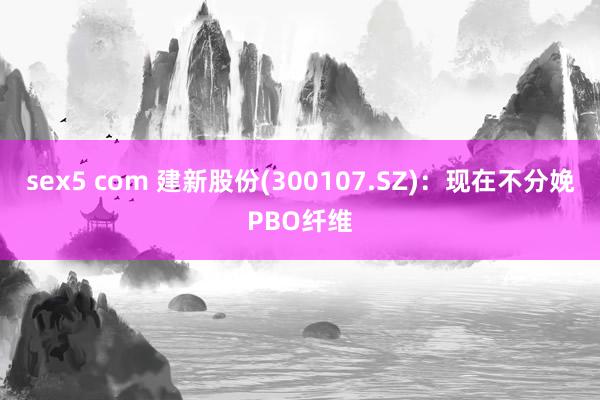 sex5 com 建新股份(300107.SZ)：现在不分娩PBO纤维