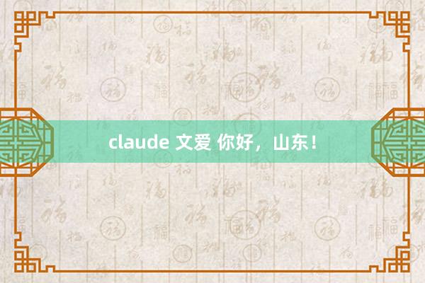 claude 文爱 你好，山东！