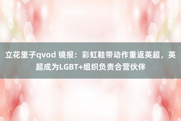 立花里子qvod 镜报：彩虹鞋带动作重返英超，英超成为LGBT+组织负责合营伙伴