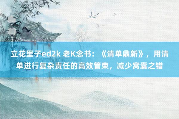 立花里子ed2k 老K念书：《清单鼎新》，用清单进行复杂责任的高效管束，减少窝囊之错